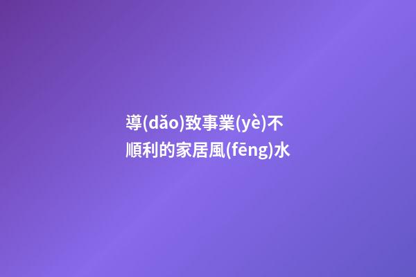導(dǎo)致事業(yè)不順利的家居風(fēng)水