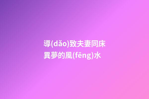 導(dǎo)致夫妻同床異夢的風(fēng)水