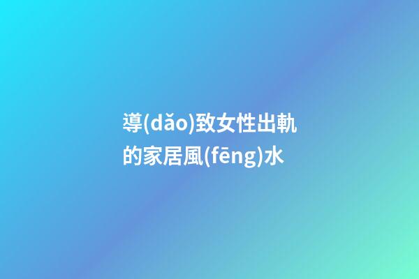 導(dǎo)致女性出軌的家居風(fēng)水