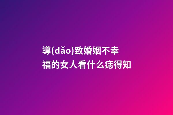 導(dǎo)致婚姻不幸福的女人看什么痣得知