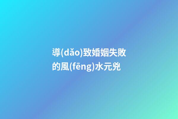 導(dǎo)致婚姻失敗的風(fēng)水元兇