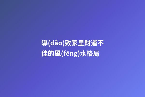 導(dǎo)致家里財運不佳的風(fēng)水格局