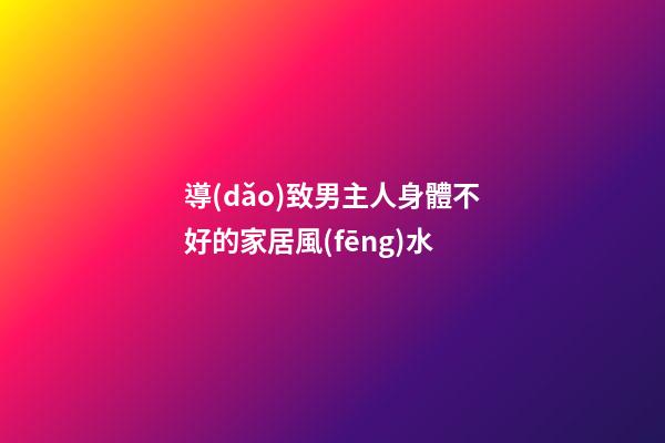 導(dǎo)致男主人身體不好的家居風(fēng)水