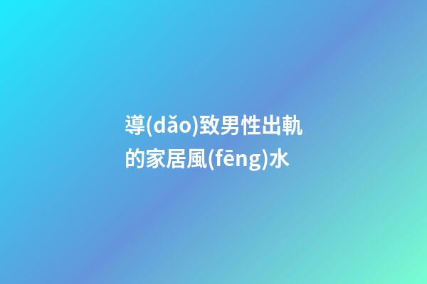 導(dǎo)致男性出軌的家居風(fēng)水