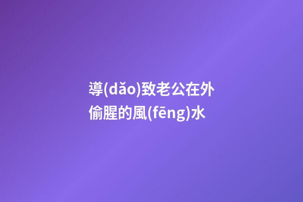 導(dǎo)致老公在外偷腥的風(fēng)水
