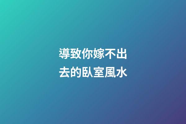 導致你嫁不出去的臥室風水