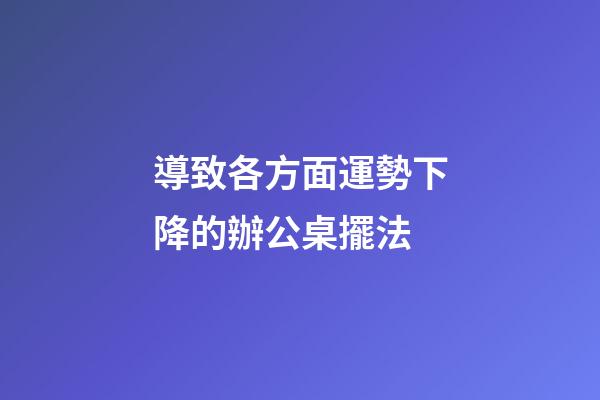 導致各方面運勢下降的辦公桌擺法
