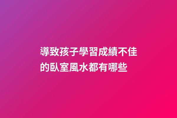 導致孩子學習成績不佳的臥室風水都有哪些