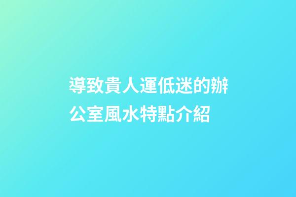 導致貴人運低迷的辦公室風水特點介紹