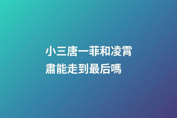 小三唐一菲和凌霄肅能走到最后嗎