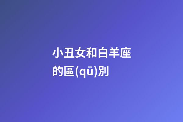 小丑女和白羊座的區(qū)別