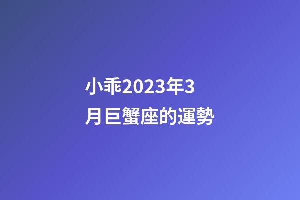 小乖2023年3月巨蟹座的運勢-第1張-星座運勢-玄機派