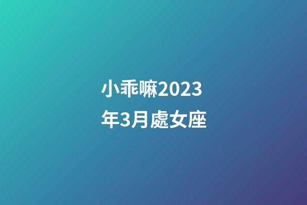 小乖嘛2023年3月處女座-第1張-星座運勢-玄機派
