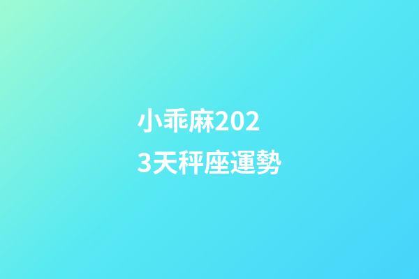 小乖麻2023天秤座運勢-第1張-星座運勢-玄機派