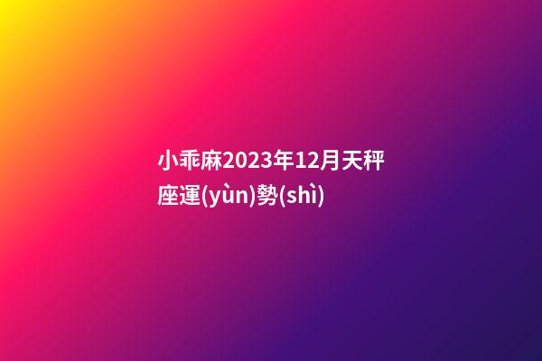 小乖麻2023年12月天秤座運(yùn)勢(shì)-第1張-星座運(yùn)勢(shì)-玄機(jī)派