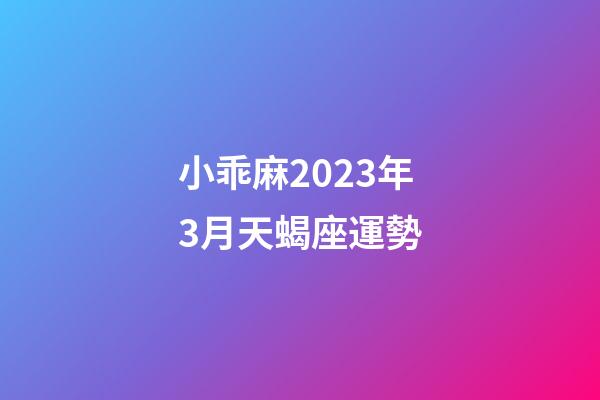小乖麻2023年3月天蝎座運勢-第1張-星座運勢-玄機派
