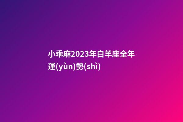 小乖麻2023年白羊座全年運(yùn)勢(shì)-第1張-星座運(yùn)勢(shì)-玄機(jī)派