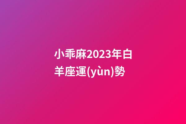 小乖麻2023年白羊座運(yùn)勢