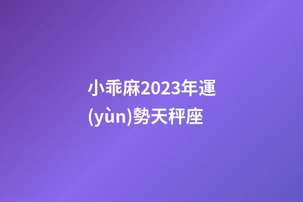 小乖麻2023年運(yùn)勢天秤座-第1張-星座運(yùn)勢-玄機(jī)派