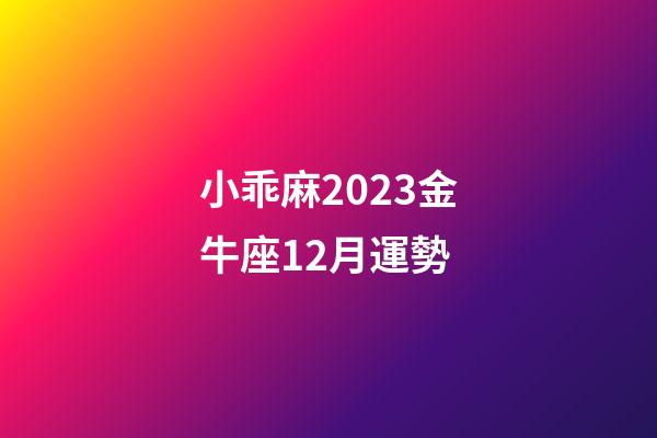 小乖麻2023金牛座12月運勢-第1張-星座運勢-玄機派
