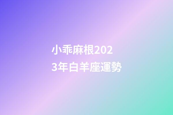 小乖麻根2023年白羊座運勢-第1張-星座運勢-玄機派