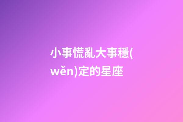 小事慌亂大事穩(wěn)定的星座-第1張-星座運(yùn)勢-玄機(jī)派