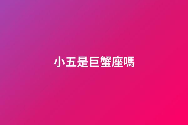 小五是巨蟹座嗎