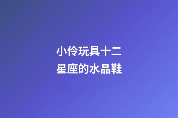小伶玩具十二星座的水晶鞋-第1張-星座運(yùn)勢-玄機(jī)派