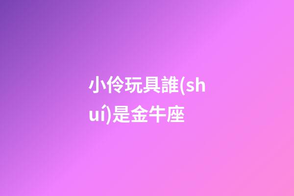 小伶玩具誰(shuí)是金牛座