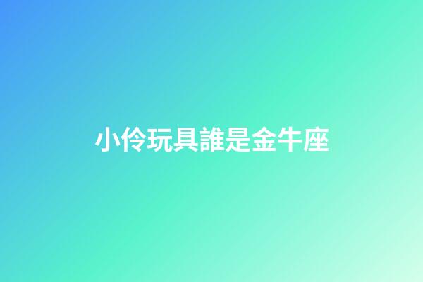 小伶玩具誰是金牛座