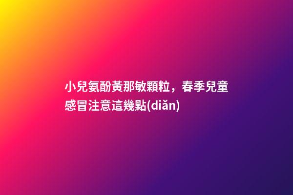 小兒氨酚黃那敏顆粒，春季兒童感冒注意這幾點(diǎn)-第1張-觀點(diǎn)-玄機(jī)派