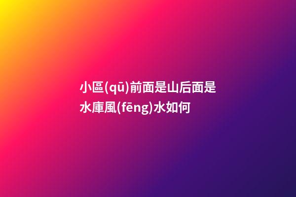 小區(qū)前面是山后面是水庫風(fēng)水如何