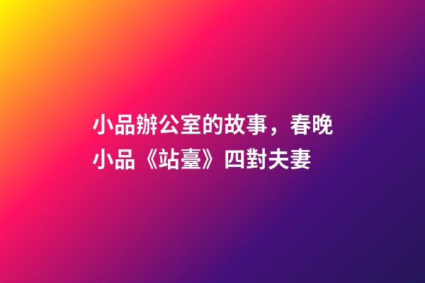 小品辦公室的故事，春晚小品《站臺》四對夫妻-第1張-觀點-玄機派
