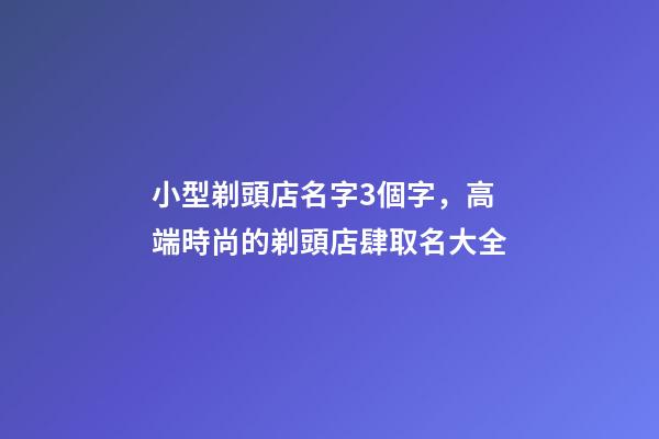 小型剃頭店名字3個字，高端時尚的剃頭店肆取名大全-第1張-店鋪起名-玄機派