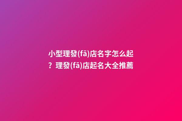 小型理發(fā)店名字怎么起？理發(fā)店起名大全推薦-第1張-店鋪起名-玄機派