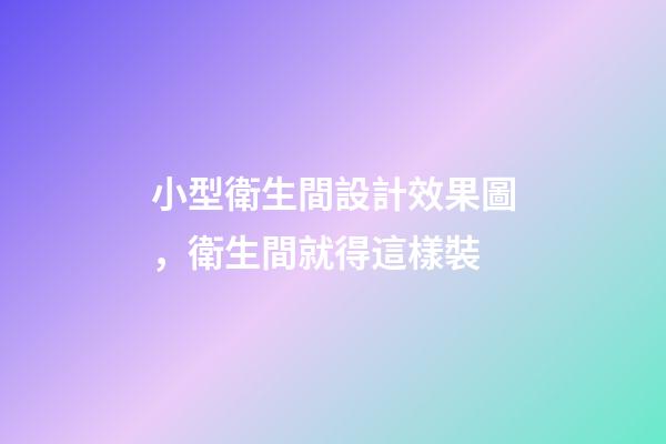 小型衛生間設計效果圖，衛生間就得這樣裝