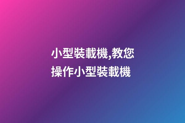 小型裝載機,教您操作小型裝載機-第1張-觀點-玄機派