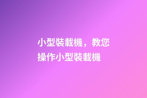 小型裝載機，教您操作小型裝載機-第1張-觀點-玄機派