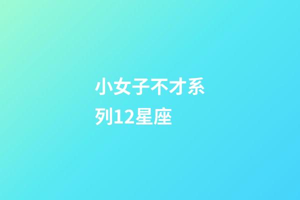 小女子不才系列12星座-第1張-星座運勢-玄機派