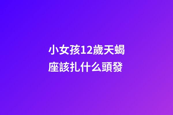 小女孩12歲天蝎座該扎什么頭發
