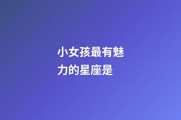 小女孩最有魅力的星座是-第1張-星座運勢-玄機派