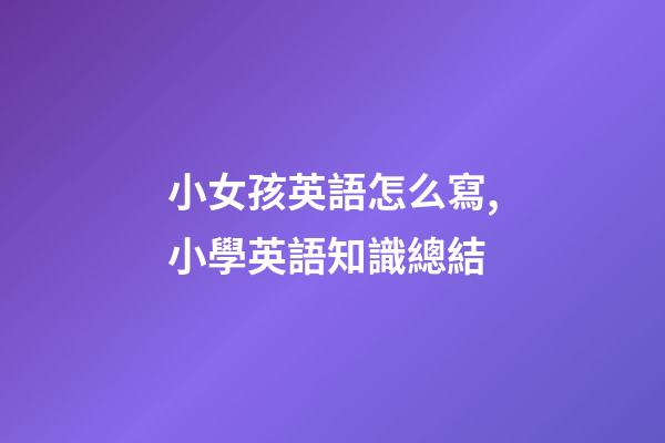 小女孩英語怎么寫,小學英語知識總結(二)-第1張-觀點-玄機派