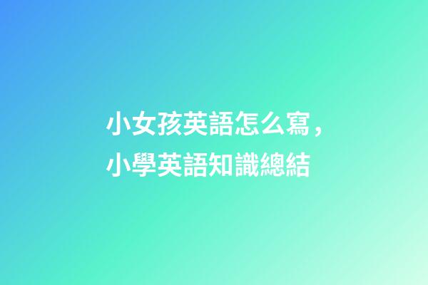 小女孩英語怎么寫，小學英語知識總結(二)-第1張-觀點-玄機派