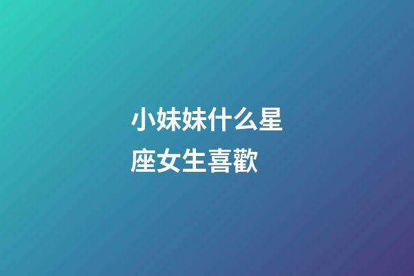 小妹妹什么星座女生喜歡-第1張-星座運勢-玄機派