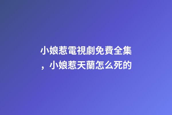 小娘惹電視劇免費全集，小娘惹天蘭怎么死的-第1張-觀點-玄機派