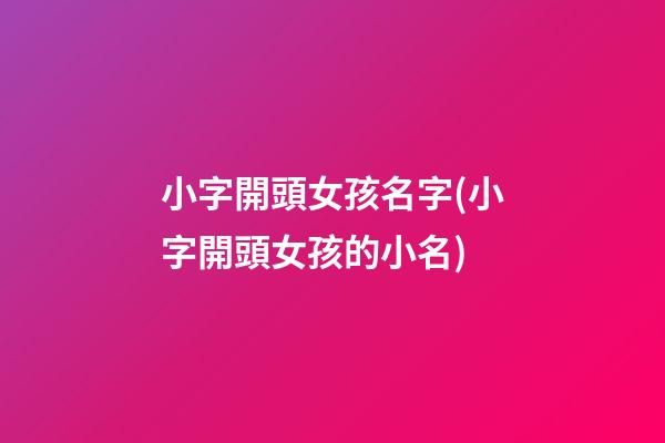 小字開頭女孩名字(小字開頭女孩的小名)