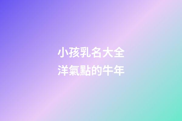 小孩乳名大全洋氣點的牛年(小孩好聽乳名)-第1張-寶寶起名-玄機派