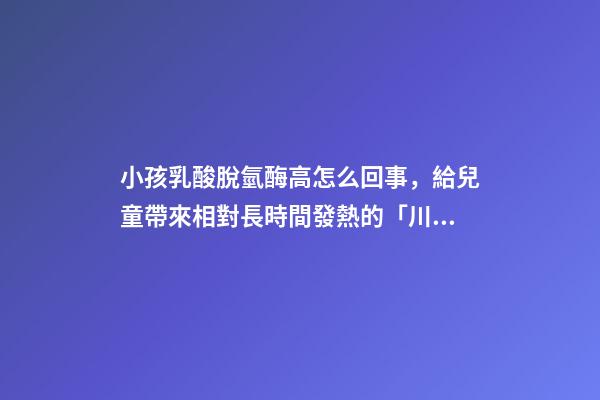 小孩乳酸脫氫酶高怎么回事，給兒童帶來相對長時間發熱的「川崎病」該如何治療