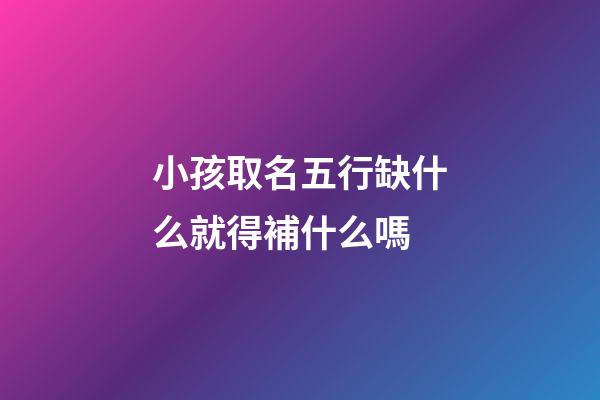 小孩取名五行缺什么就得補什么嗎