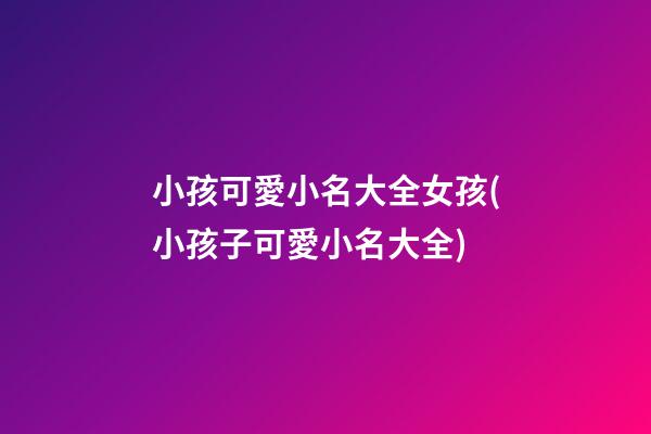 小孩可愛小名大全女孩(小孩子可愛小名大全)